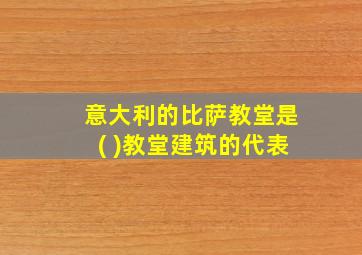 意大利的比萨教堂是( )教堂建筑的代表